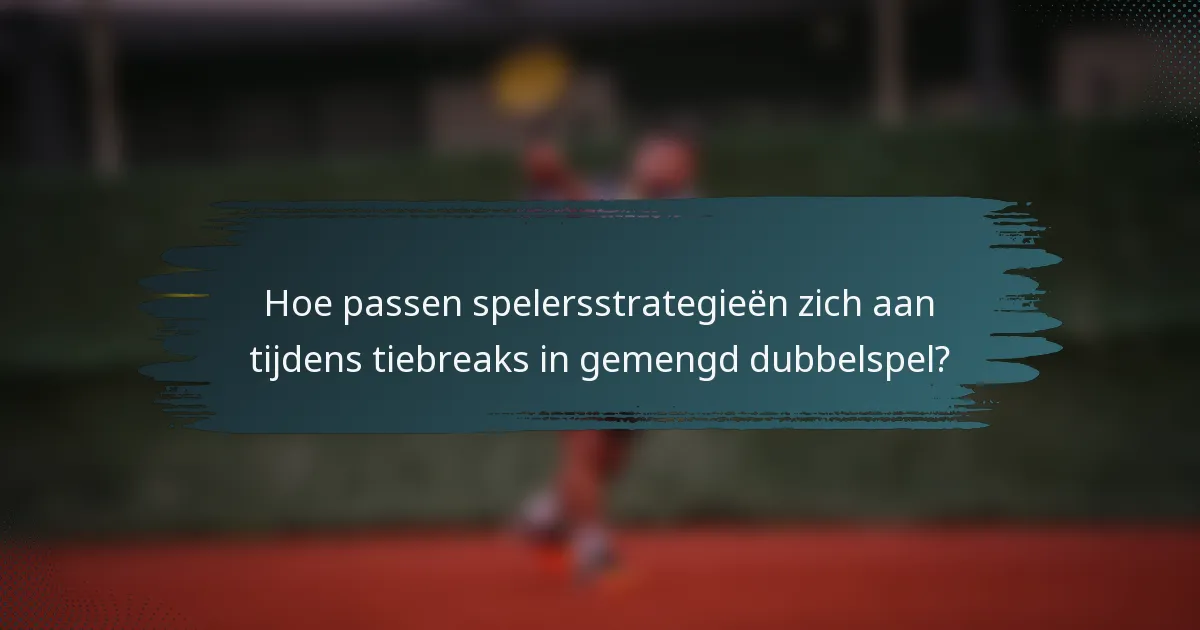 Hoe passen spelersstrategieën zich aan tijdens tiebreaks in gemengd dubbelspel?