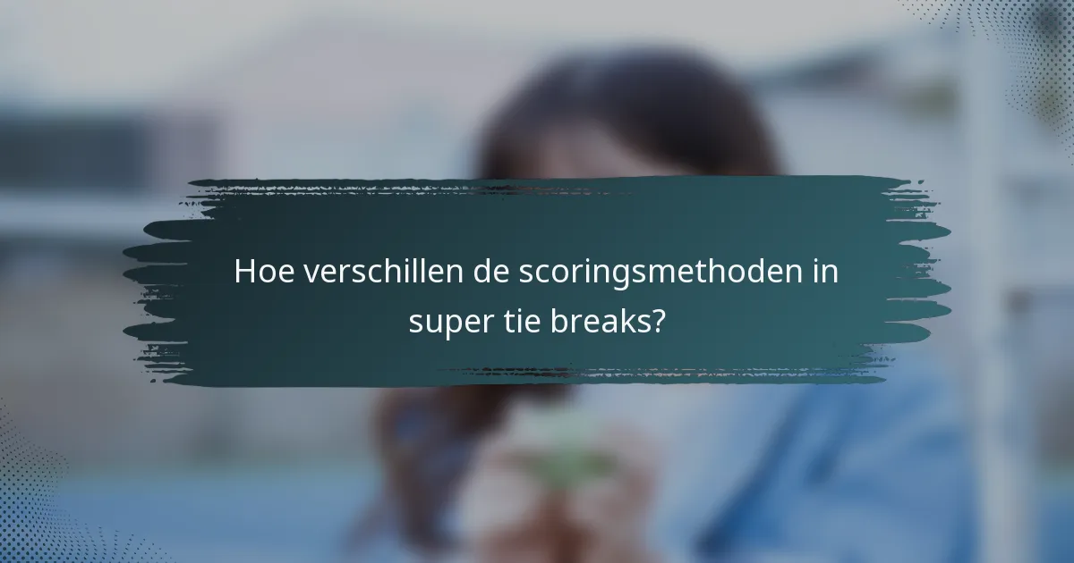 Hoe verschillen de scoringsmethoden in super tie breaks?