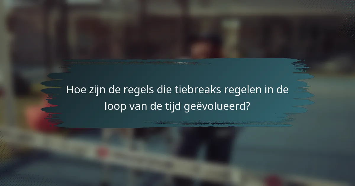 Hoe zijn de regels die tiebreaks regelen in de loop van de tijd geëvolueerd?