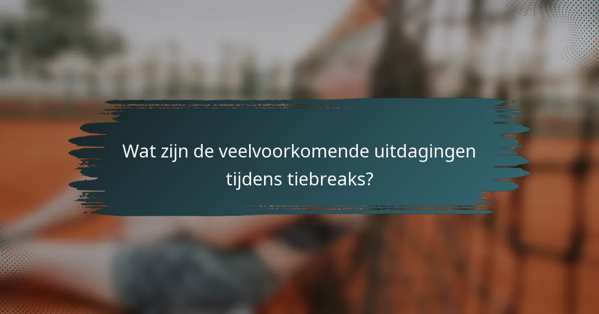 Wat zijn de veelvoorkomende uitdagingen tijdens tiebreaks?