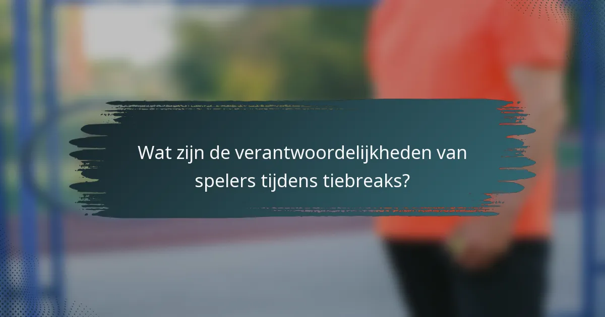 Wat zijn de verantwoordelijkheden van spelers tijdens tiebreaks?