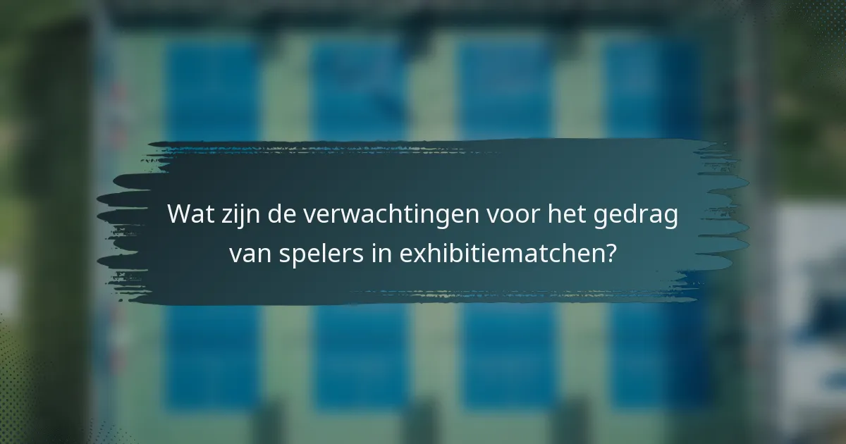 Wat zijn de verwachtingen voor het gedrag van spelers in exhibitiematchen?