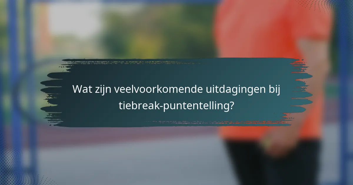 Wat zijn veelvoorkomende uitdagingen bij tiebreak-puntentelling?