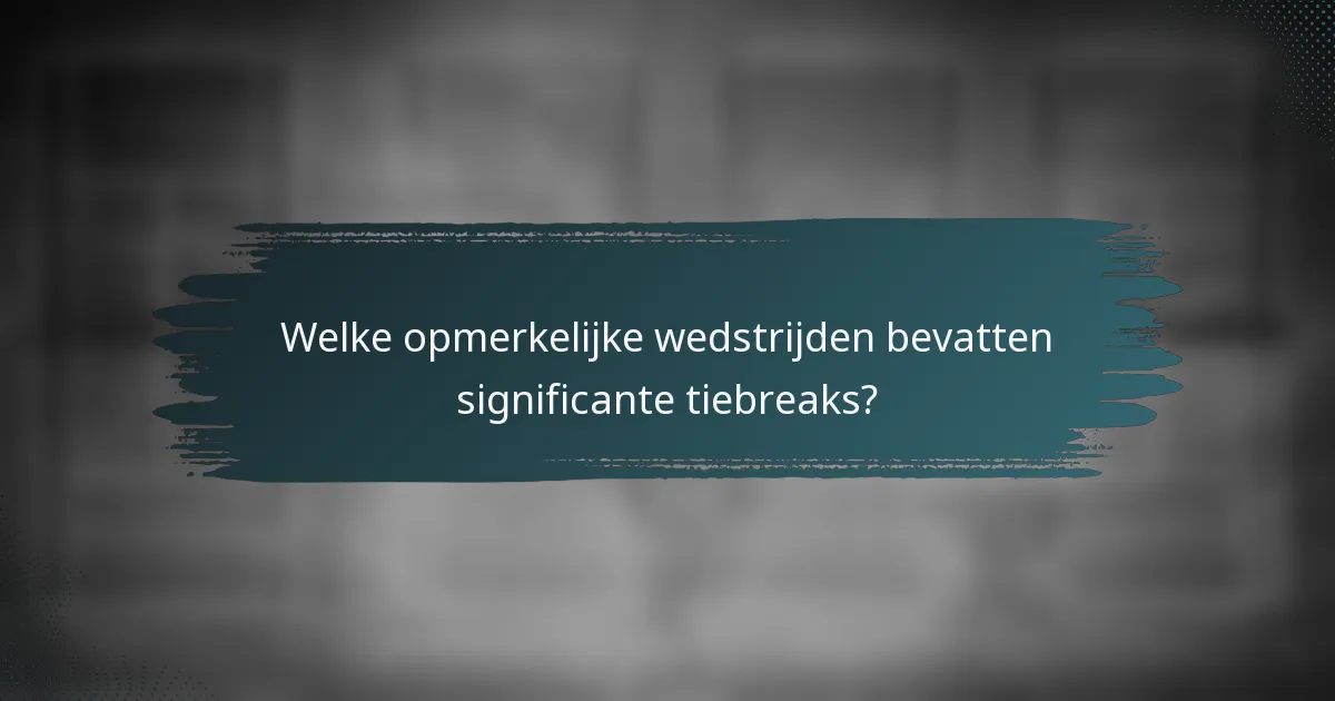 Welke opmerkelijke wedstrijden bevatten significante tiebreaks?