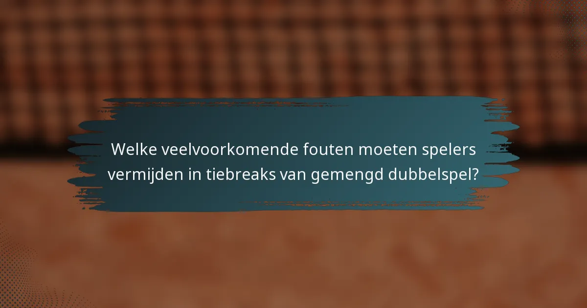 Welke veelvoorkomende fouten moeten spelers vermijden in tiebreaks van gemengd dubbelspel?